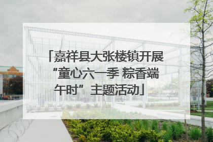 嘉祥县大张楼镇开展“童心六一季 粽香端午时”主题活动